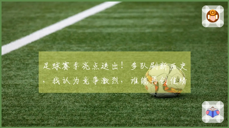 足球赛季亮点迭出！多队刷新历史，我认为竞争激烈，谁能再创佳绩