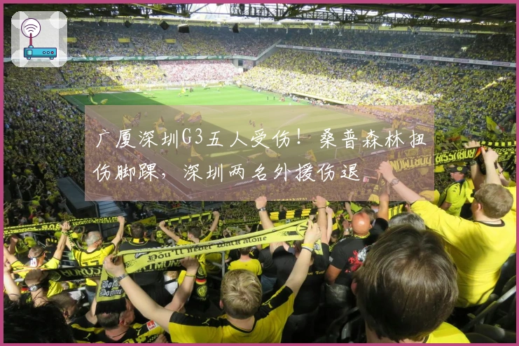 广厦深圳G3五人受伤！桑普森林扭伤脚踝，深圳两名外援伤退
