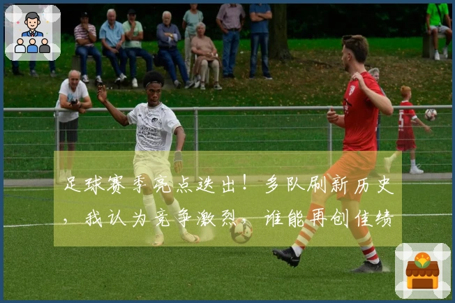 足球赛季亮点迭出！多队刷新历史，我认为竞争激烈，谁能再创佳绩
